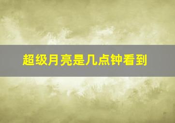 超级月亮是几点钟看到