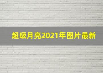 超级月亮2021年图片最新