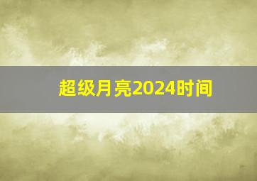 超级月亮2024时间