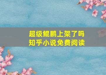 超级鲲鹏上架了吗知乎小说免费阅读