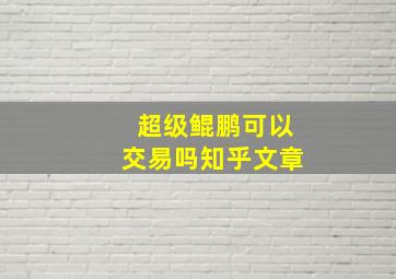 超级鲲鹏可以交易吗知乎文章