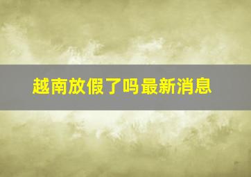 越南放假了吗最新消息