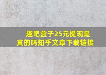 趣吧盒子25元提现是真的吗知乎文章下载链接