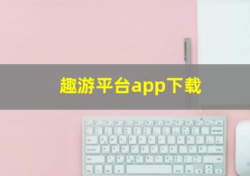 趣游平台app下载