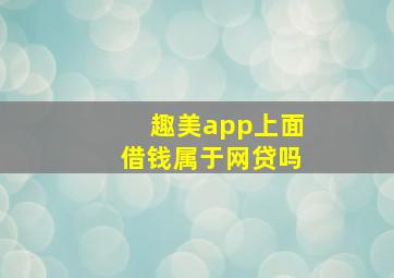 趣美app上面借钱属于网贷吗