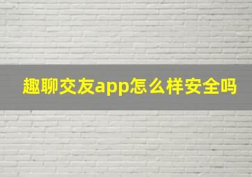 趣聊交友app怎么样安全吗