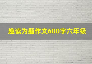 趣读为题作文600字六年级