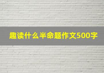 趣读什么半命题作文500字