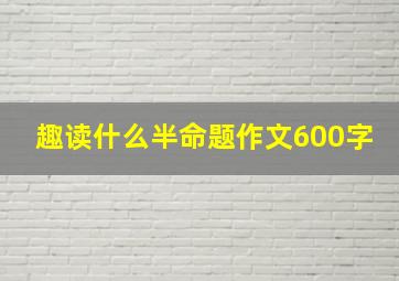 趣读什么半命题作文600字