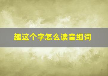 趣这个字怎么读音组词