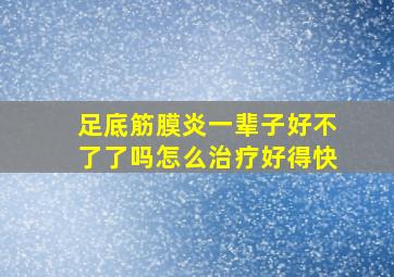 足底筋膜炎一辈子好不了了吗怎么治疗好得快