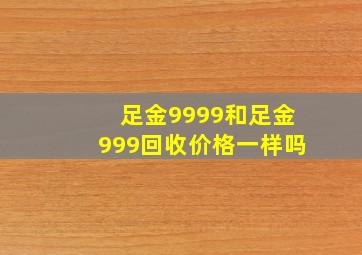 足金9999和足金999回收价格一样吗