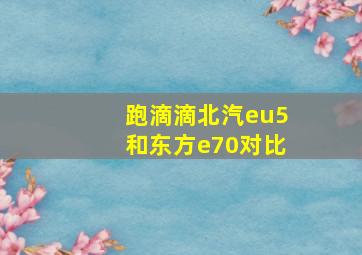 跑滴滴北汽eu5和东方e70对比