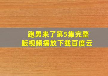 跑男来了第5集完整版视频播放下载百度云