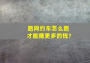 跑网约车怎么跑才能赚更多的钱?