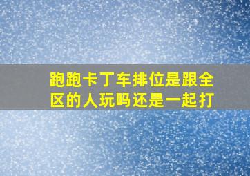 跑跑卡丁车排位是跟全区的人玩吗还是一起打