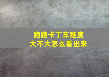 跑跑卡丁车难度大不大怎么看出来