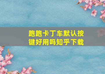 跑跑卡丁车默认按键好用吗知乎下载