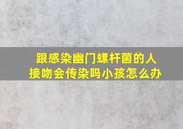 跟感染幽门螺杆菌的人接吻会传染吗小孩怎么办