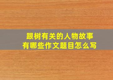 跟树有关的人物故事有哪些作文题目怎么写