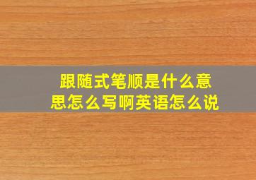 跟随式笔顺是什么意思怎么写啊英语怎么说