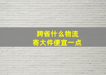 跨省什么物流寄大件便宜一点