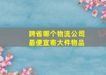 跨省哪个物流公司最便宜寄大件物品