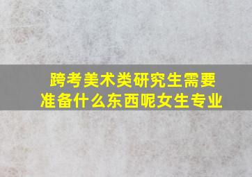 跨考美术类研究生需要准备什么东西呢女生专业