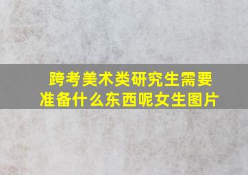 跨考美术类研究生需要准备什么东西呢女生图片