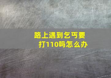 路上遇到乞丐要打110吗怎么办