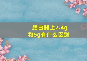 路由器上2.4g和5g有什么区别