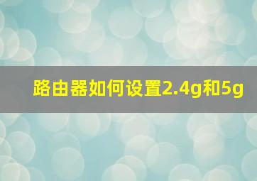 路由器如何设置2.4g和5g