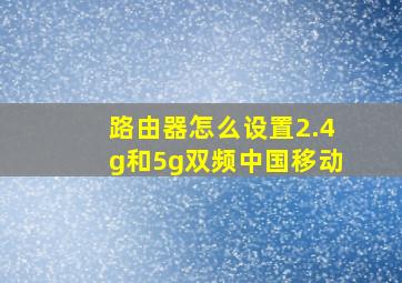 路由器怎么设置2.4g和5g双频中国移动