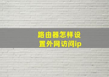 路由器怎样设置外网访问ip