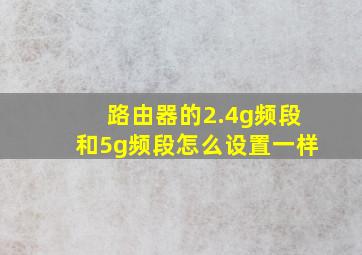 路由器的2.4g频段和5g频段怎么设置一样