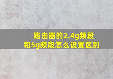 路由器的2.4g频段和5g频段怎么设置区别