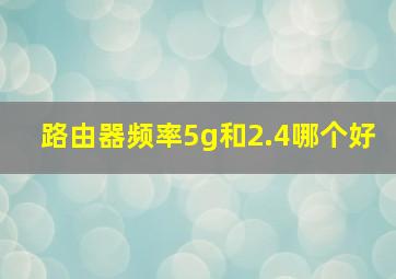 路由器频率5g和2.4哪个好