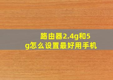 路由器2.4g和5g怎么设置最好用手机