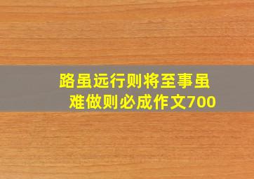 路虽远行则将至事虽难做则必成作文700