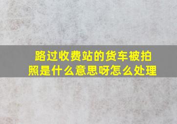 路过收费站的货车被拍照是什么意思呀怎么处理