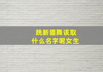 跳新疆舞该取什么名字呢女生