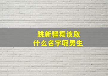 跳新疆舞该取什么名字呢男生