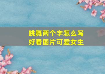 跳舞两个字怎么写好看图片可爱女生