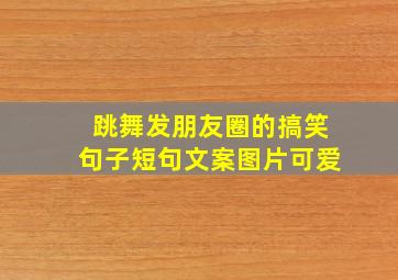 跳舞发朋友圈的搞笑句子短句文案图片可爱