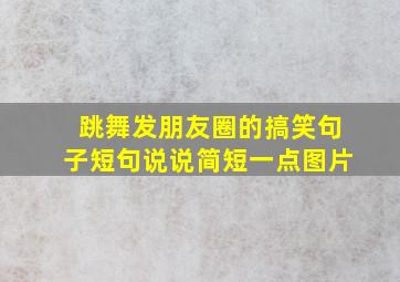 跳舞发朋友圈的搞笑句子短句说说简短一点图片