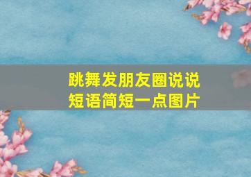 跳舞发朋友圈说说短语简短一点图片