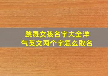 跳舞女孩名字大全洋气英文两个字怎么取名