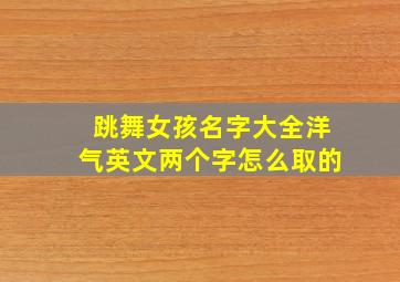 跳舞女孩名字大全洋气英文两个字怎么取的