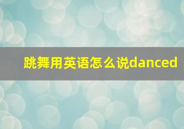 跳舞用英语怎么说danced