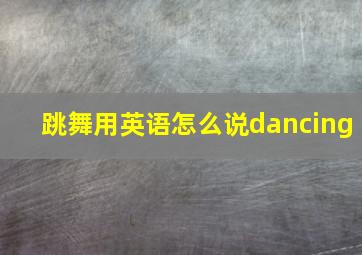 跳舞用英语怎么说dancing